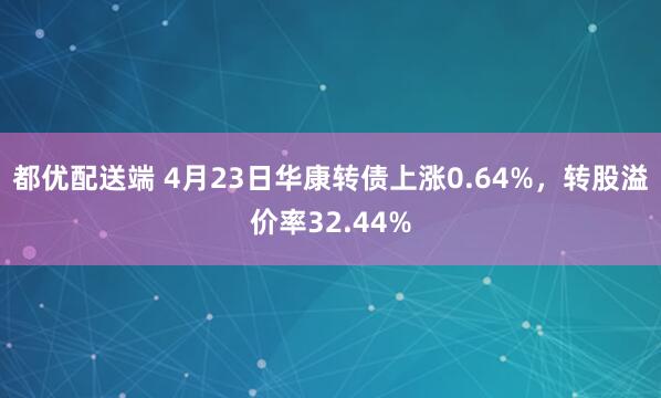 都優配送端 4月23日華康轉債上漲0.64%，轉股溢價率32.44%